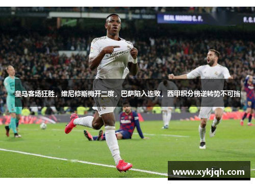 皇马客场狂胜，维尼修斯梅开二度，巴萨陷入连败，西甲积分榜逆转势不可挡